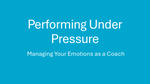 Performing Under Pressure: Managing your emotions as a coach